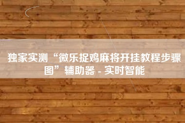 独家实测“微乐捉鸡麻将开挂教程步骤图	”辅助器 - 实时智能