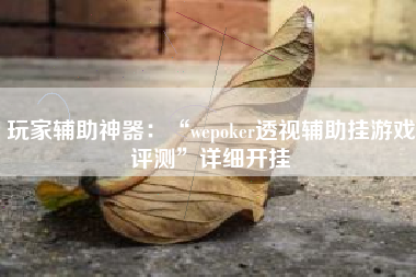 玩家辅助神器：“wepoker透视辅助挂游戏评测”详细开挂