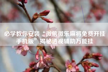 必学教你安装“微信微乐麻将免费开挂手机版”揭秘透视辅助万能挂