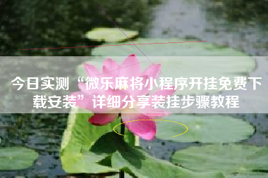 今日实测“微乐麻将小程序开挂免费下载安装”详细分享装挂步骤教程