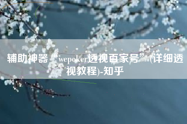 辅助神器“wepoker透视百家号”(详细透视教程)-知乎