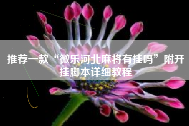 推荐一款“微乐河北麻将有挂吗”附开挂脚本详细教程