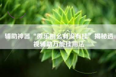 辅助神器“微乐刨幺有没有挂”揭秘透视辅助万能挂用法