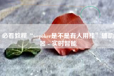 必看教程“wepoker是不是有人用挂”辅助器 - 实时智能