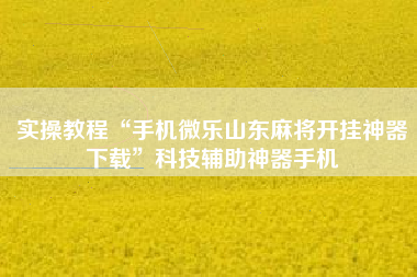 实操教程“手机微乐山东麻将开挂神器下载”科技辅助神器手机
