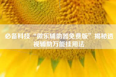 必备科技“微乐辅助器免费版”揭秘透视辅助万能挂用法