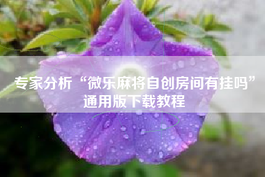 专家分析“微乐麻将自创房间有挂吗	”通用版下载教程