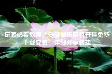 玩家必看教程“安徽微乐麻将开挂免费下载安装”详细分享装挂