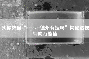 实操教程“hhpoker德州有挂吗”揭秘透视辅助万能挂
