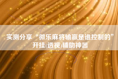 实测分享“微乐麻将输赢是谁控制的	”开挂(透视)辅助神器