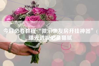 今日必看教程“微乐亲友房开挂神器	”(曝光透视必备猫腻