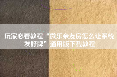 玩家必看教程“微乐亲友房怎么让系统发好牌	”通用版下载教程
