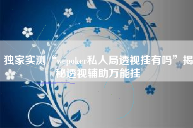 独家实测“wepoker私人局透视挂有吗	”揭秘透视辅助万能挂