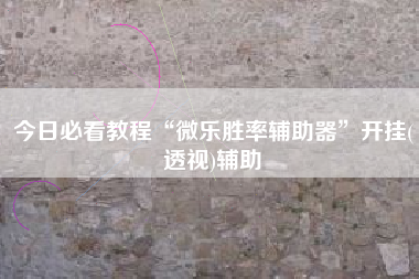 今日必看教程“微乐胜率辅助器”开挂(透视)辅助