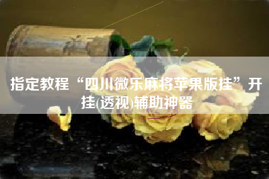 指定教程“四川微乐麻将苹果版挂	”开挂(透视)辅助神器