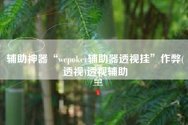 辅助神器“wepoker辅助器透视挂	”作弊(透视)透视辅助