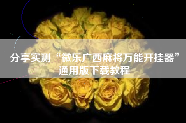 分享实测“微乐广西麻将万能开挂器	”通用版下载教程