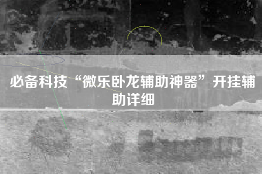 必备科技“微乐卧龙辅助神器	”开挂辅助详细