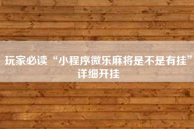 玩家必读“小程序微乐麻将是不是有挂	”详细开挂