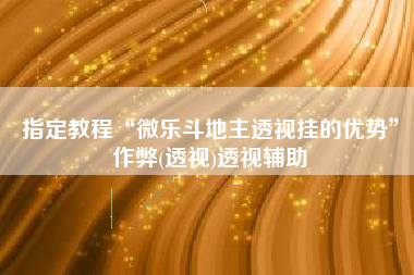 指定教程“微乐斗地主透视挂的优势	”作弊(透视)透视辅助