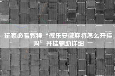 玩家必看教程“微乐安徽麻将怎么开挂吗”开挂辅助详细