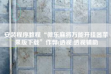 安装程序教程“微乐麻将万能开挂器苹果版下载”作弊(透视)透视辅助