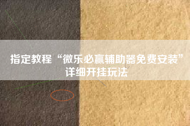 指定教程“微乐必赢辅助器免费安装	”详细开挂玩法