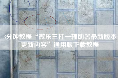 3分钟教程“微乐三打一辅助器最新版本更新内容”通用版下载教程