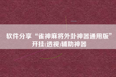 软件分享“雀神麻将外卦神器通用版	”开挂(透视)辅助神器