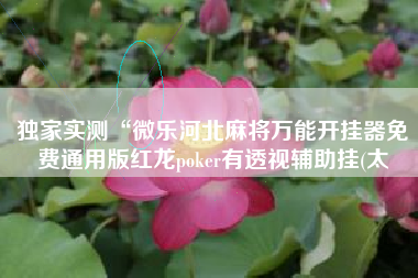 独家实测“微乐河北麻将万能开挂器免费通用版红龙poker有透视辅助挂(太 独家实测“微乐河北麻将万能开挂器免费通用版红龙poker有透视辅助挂(太