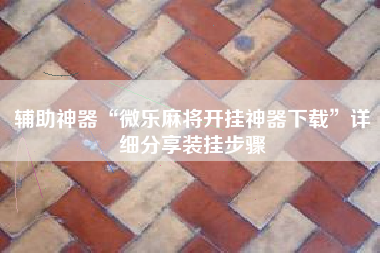 辅助神器“微乐麻将开挂神器下载”详细分享装挂步骤