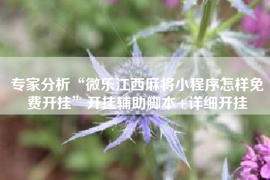 专家分析“微乐江西麻将小程序怎样免费开挂”开挂辅助脚本+详细开挂