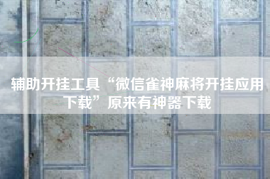 辅助开挂工具“微信雀神麻将开挂应用下载”原来有神器下载