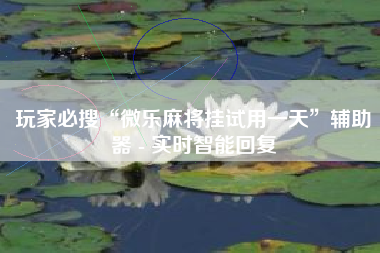 玩家必搜“微乐麻将挂试用一天”辅助器 - 实时智能回复