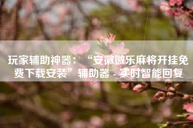 玩家辅助神器：“安徽微乐麻将开挂免费下载安装	”辅助器 - 实时智能回复