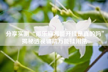 分享实测“微乐麻将能开挂是真的吗”揭秘透视辅助万能挂用法