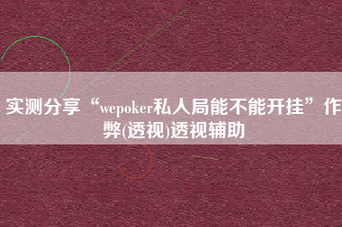 实测分享“wepoker私人局能不能开挂	”作弊(透视)透视辅助