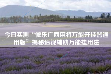 今日实测“微乐广西麻将万能开挂器通用版”揭秘透视辅助万能挂用法