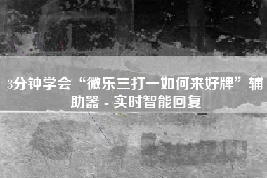 3分钟学会“微乐三打一如何来好牌	”辅助器 - 实时智能回复