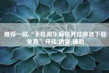 推荐一款“手机微乐麻将开挂神器下载免费”开挂(透视)辅助