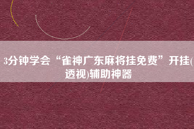 3分钟学会“雀神广东麻将挂免费	”开挂(透视)辅助神器