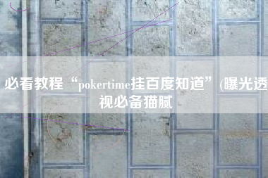 必看教程“pokertime挂百度知道”(曝光透视必备猫腻