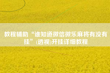 教程辅助“谁知道微信微乐麻将有没有挂	”(透视)开挂详细教程