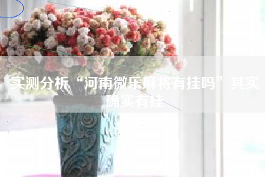 实测分析“河南微乐麻将有挂吗	”其实确实有挂