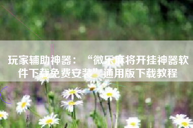 玩家辅助神器：“微乐麻将开挂神器软件下载免费安装	”通用版下载教程