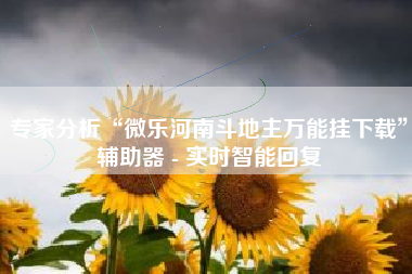 专家分析“微乐河南斗地主万能挂下载	”辅助器 - 实时智能回复