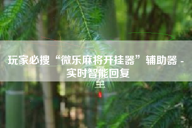 玩家必搜“微乐麻将开挂器”辅助器 - 实时智能回复