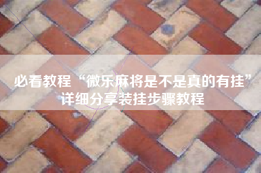 必看教程“微乐麻将是不是真的有挂	”详细分享装挂步骤教程