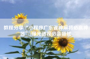 教程分享“小程序广东雀神麻将必赢神器	”(曝光透视必备猫腻