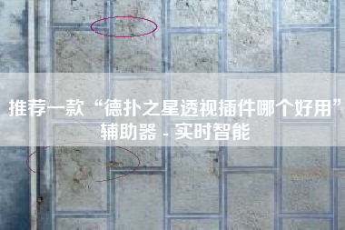 推荐一款“德扑之星透视插件哪个好用”辅助器 - 实时智能